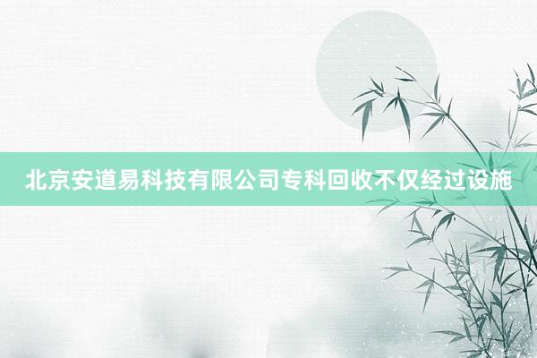 北京安道易科技有限公司专科回收不仅经过设施