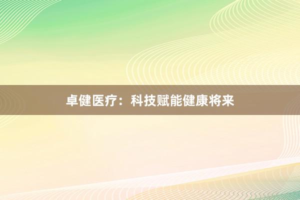 卓健医疗:科技赋能健康将来