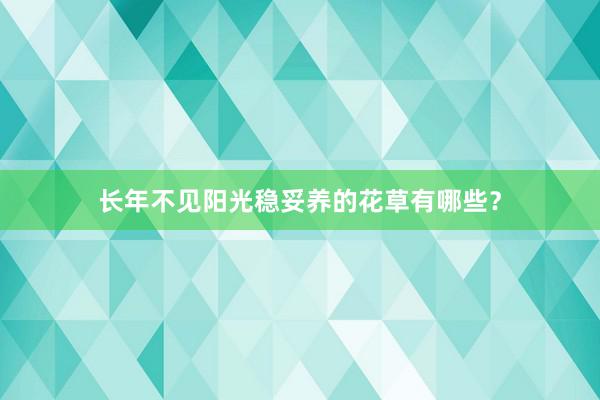 长年不见阳光稳妥养的花草有哪些?